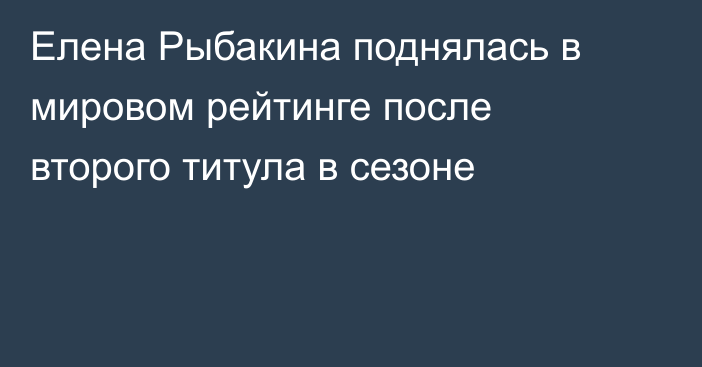 Елена Рыбакина поднялась в мировом рейтинге после второго титула в сезоне
