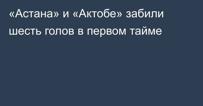 «Астана» и «Актобе» забили шесть голов в первом тайме