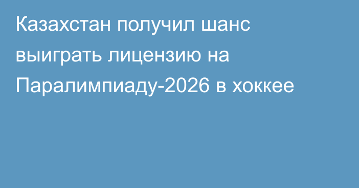 Казахстан получил шанс выиграть лицензию на Паралимпиаду-2026 в хоккее