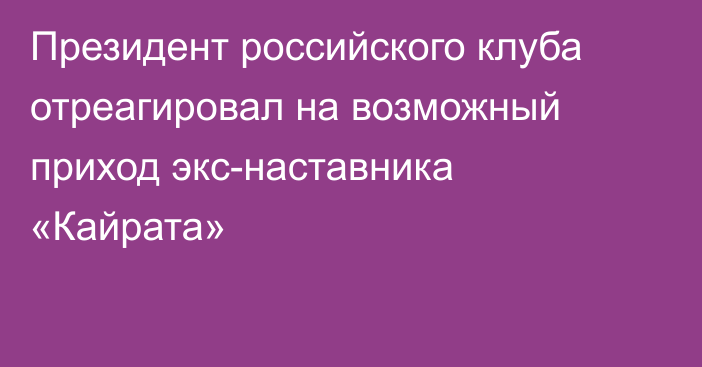 Президент российского клуба отреагировал на возможный приход экс-наставника «Кайрата»