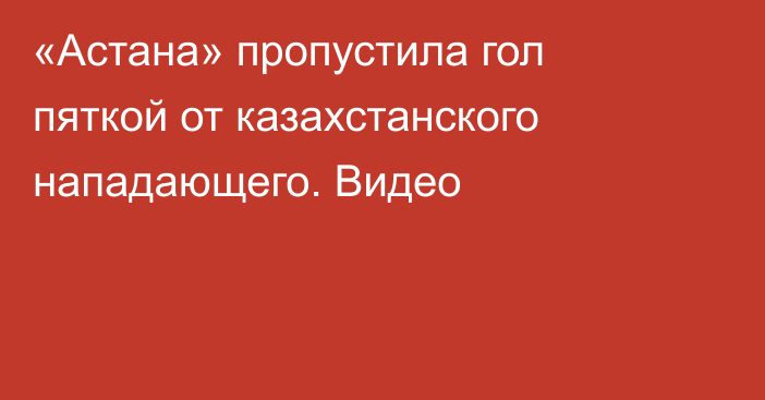 «Астана» пропустила гол пяткой от казахстанского нападающего. Видео