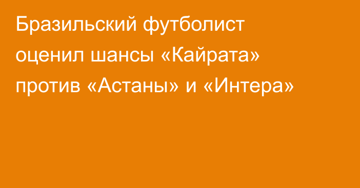 Бразильский футболист оценил шансы «Кайрата» против «Астаны» и «Интера»