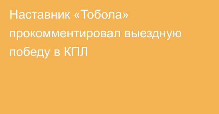 Наставник «Тобола» прокомментировал выездную победу в КПЛ