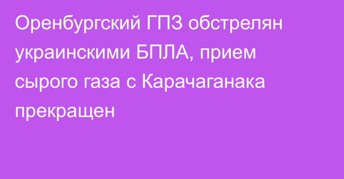 Оренбургский ГПЗ обстрелян украинскими БПЛА, прием сырого газа с Карачаганака прекращен