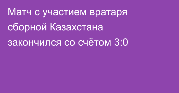 Матч с участием вратаря сборной Казахстана закончился со счётом 3:0