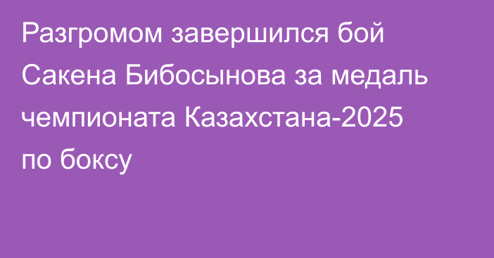 Разгромом завершился бой Сакена Бибосынова за медаль чемпионата Казахстана-2025 по боксу