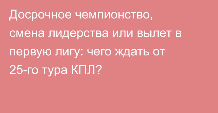 Досрочное чемпионство, смена лидерства или вылет в первую лигу: чего ждать от 25-го тура КПЛ?