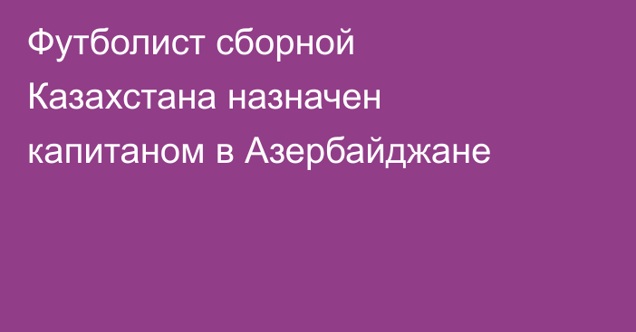 Футболист сборной Казахстана назначен капитаном в Азербайджане