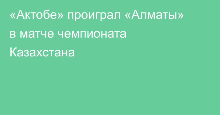 «Актобе» проиграл «Алматы» в матче чемпионата Казахстана