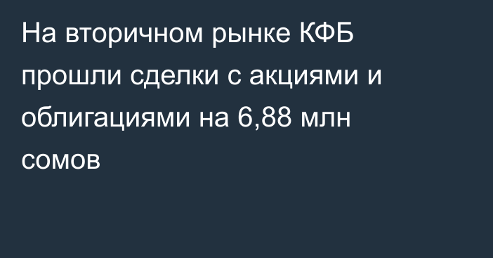 На вторичном рынке КФБ прошли сделки с акциями и облигациями на 6,88 млн сомов