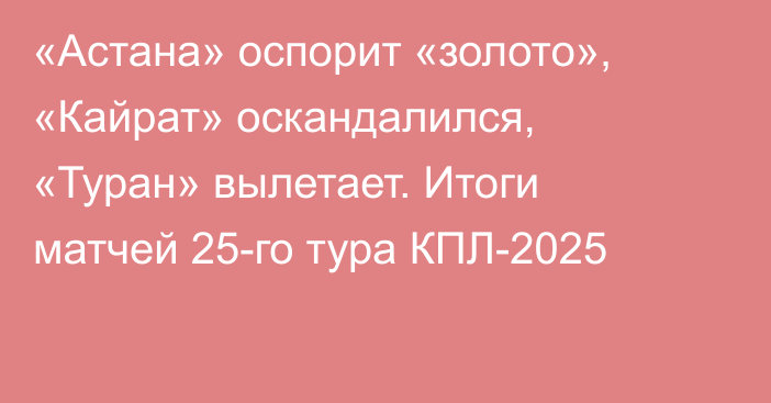 «Астана» оспорит «золото», «Кайрат» оскандалился, «Туран» вылетает. Итоги матчей 25-го тура КПЛ-2025
