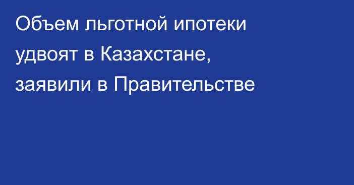 Объем льготной ипотеки удвоят в Казахстане, заявили в Правительстве