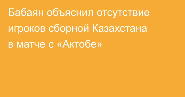 Бабаян объяснил отсутствие игроков сборной Казахстана в матче с «Актобе»