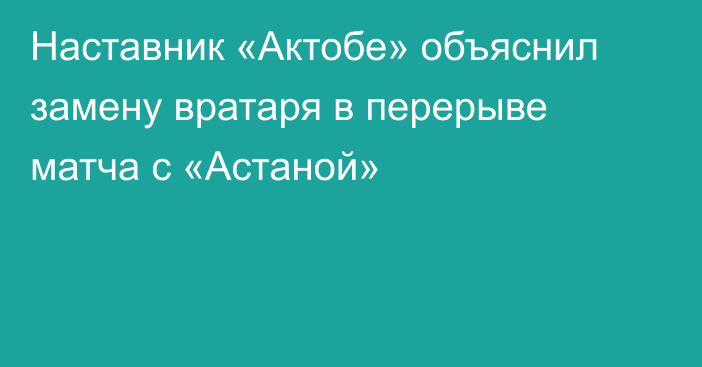 Наставник «Актобе» объяснил замену вратаря в перерыве матча с «Астаной»