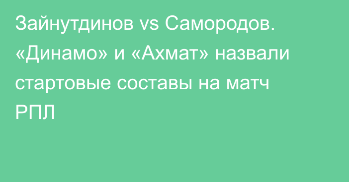 Зайнутдинов vs Самородов. «Динамо» и «Ахмат» назвали стартовые составы на матч РПЛ