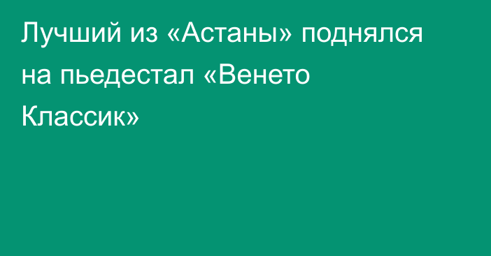 Лучший из «Астаны» поднялся на пьедестал «Венето Классик»