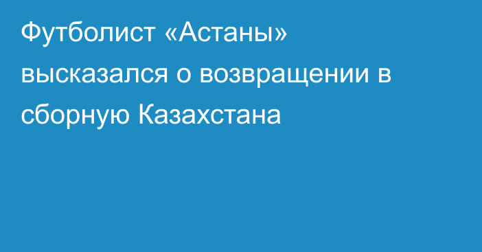 Футболист «Астаны» высказался о возвращении в сборную Казахстана