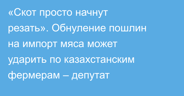 «Скот просто начнут резать». Обнуление пошлин на импорт мяса может ударить по казахстанским фермерам – депутат