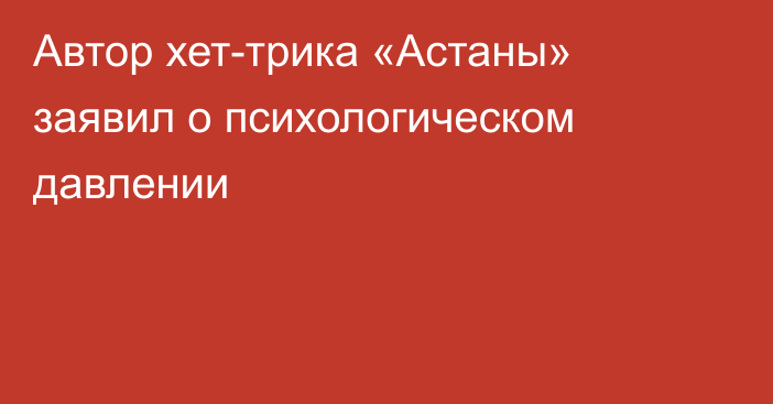 Автор хет-трика «Астаны» заявил о психологическом давлении