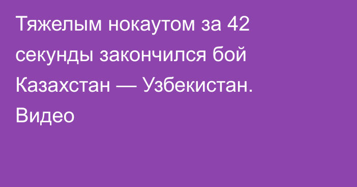Тяжелым нокаутом за 42 секунды закончился бой Казахстан — Узбекистан. Видео