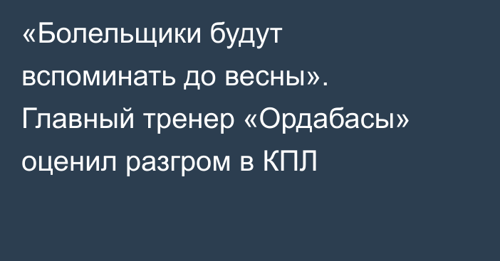 «Болельщики будут вспоминать до весны». Главный тренер «Ордабасы» оценил разгром в КПЛ