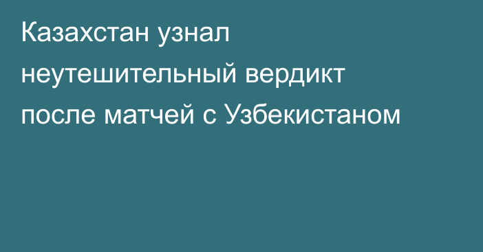 Казахстан узнал неутешительный вердикт после матчей с Узбекистаном
