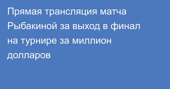 Прямая трансляция матча Рыбакиной за выход в финал на турнире за миллион долларов