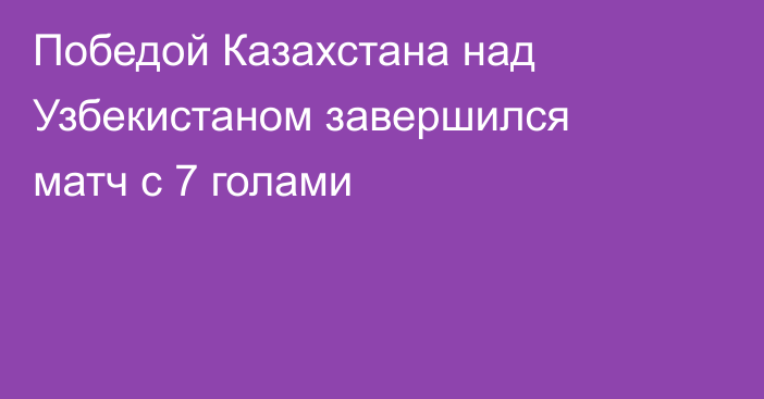 Победой Казахстана над Узбекистаном завершился матч с 7 голами
