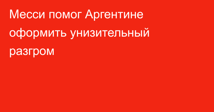 Месси помог Аргентине оформить унизительный разгром