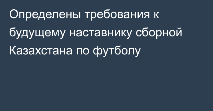 Определены требования к будущему наставнику сборной Казахстана по футболу