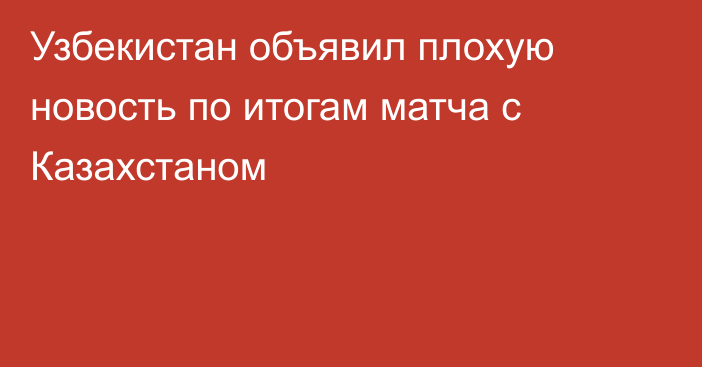 Узбекистан объявил плохую новость по итогам матча с Казахстаном