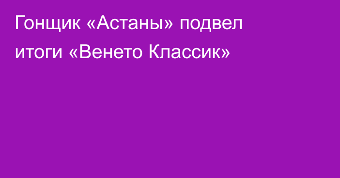 Гонщик «Астаны» подвел итоги «Венето Классик»