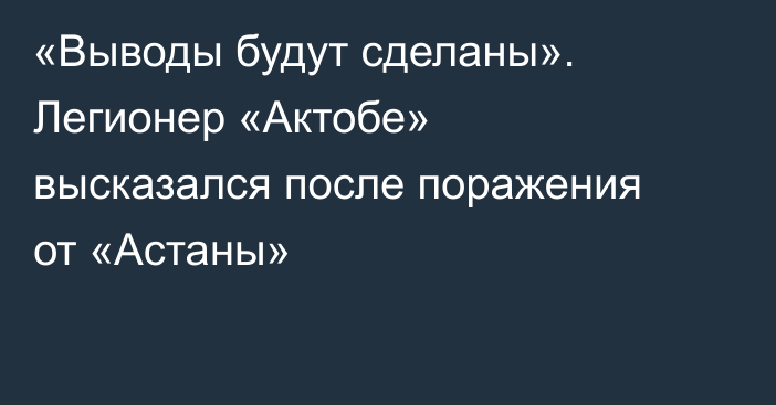 «Выводы будут сделаны». Легионер «Актобе» высказался после поражения от «Астаны»