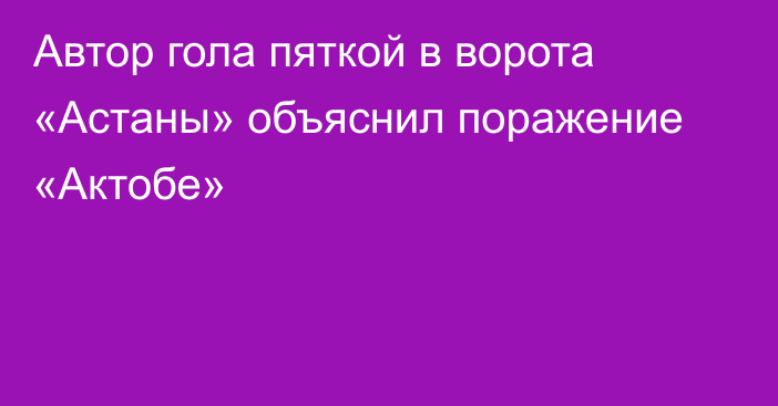 Автор гола пяткой в ворота «Астаны» объяснил поражение «Актобе»