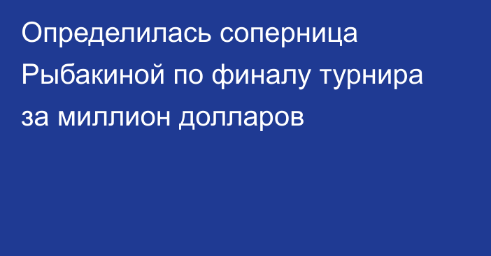 Определилась соперница Рыбакиной по финалу турнира за миллион долларов