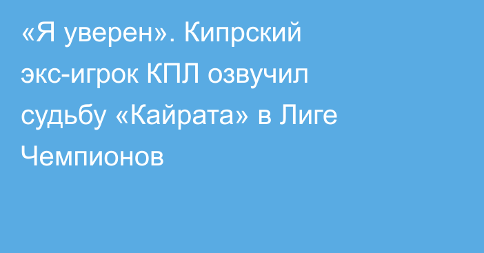 «Я уверен». Кипрский экс-игрок КПЛ озвучил судьбу «Кайрата» в Лиге Чемпионов