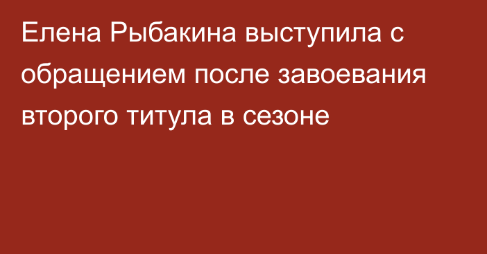 Елена Рыбакина выступила с обращением после завоевания второго титула в сезоне