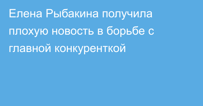 Елена Рыбакина получила плохую новость в борьбе с главной конкуренткой