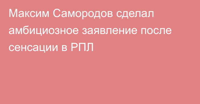 Максим Самородов сделал амбициозное заявление после сенсации в РПЛ