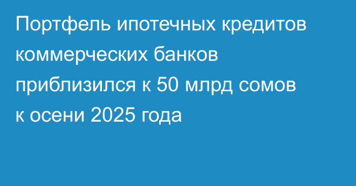 Портфель ипотечных кредитов коммерческих банков приблизился к 50 млрд сомов к осени 2025 года