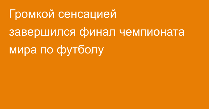 Громкой сенсацией завершился финал чемпионата мира по футболу