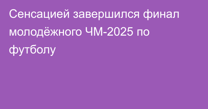 Сенсацией завершился финал молодёжного ЧМ-2025 по футболу