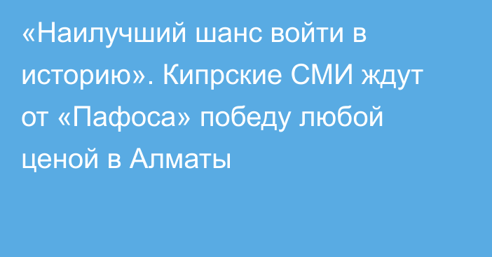 «Наилучший шанс войти в историю». Кипрские СМИ ждут от «Пафоса» победу любой ценой в Алматы