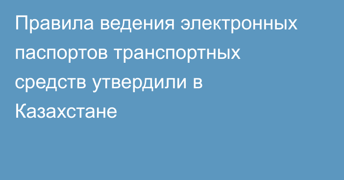 Правила ведения электронных паспортов транспортных средств утвердили в Казахстане