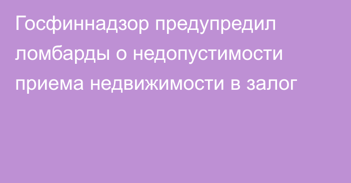 Госфиннадзор предупредил ломбарды о недопустимости приема недвижимости в залог