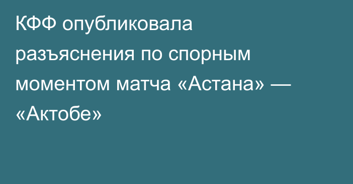 КФФ опубликовала разъяснения по спорным моментом матча «Астана» — «Актобе»