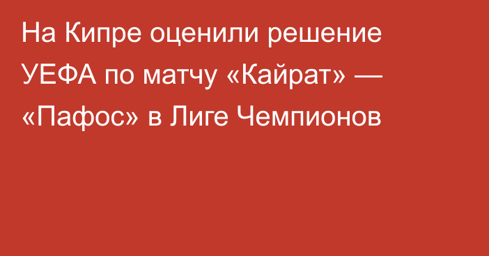 На Кипре оценили решение УЕФА по матчу «Кайрат» — «Пафос» в Лиге Чемпионов
