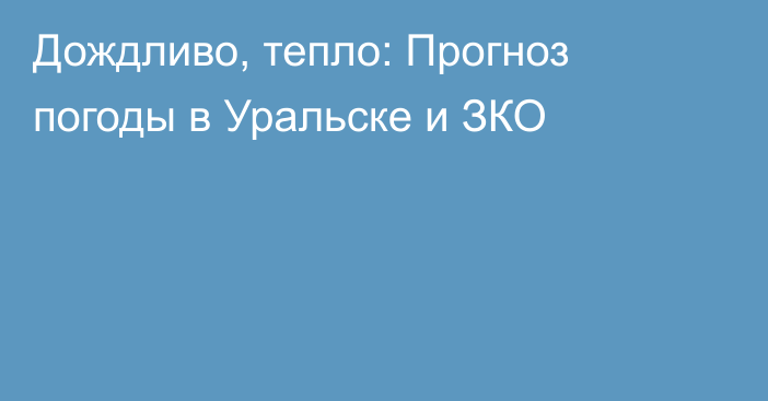 Дождливо, тепло: Прогноз погоды в Уральске и ЗКО