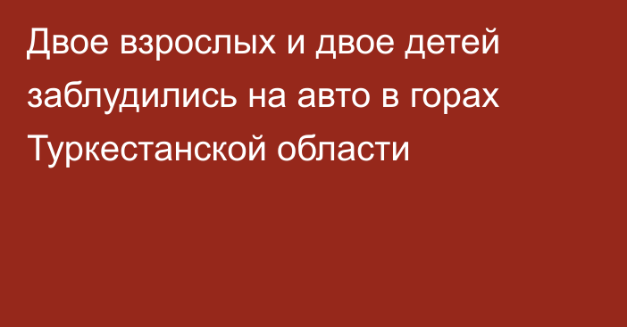 Двое взрослых и двое детей заблудились на авто в горах Туркестанской области