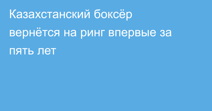 Казахстанский боксёр вернётся на ринг впервые за пять лет